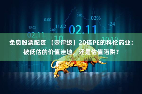 免息股票配资 【壹评级】20倍PE的科伦药业：被低估的价值洼地，还是估值陷阱？