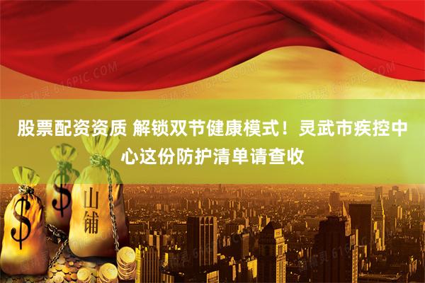 股票配资资质 解锁双节健康模式！灵武市疾控中心这份防护清单请查收