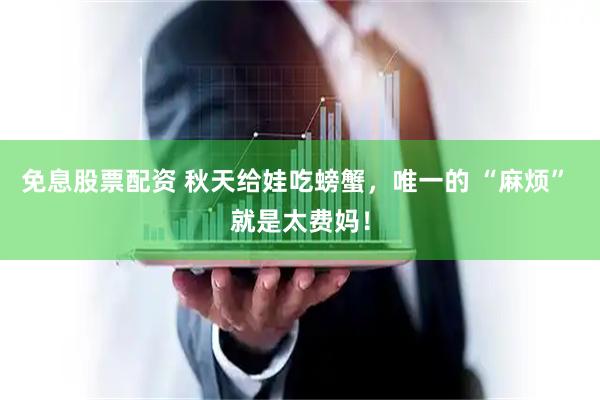 免息股票配资 秋天给娃吃螃蟹，唯一的 “麻烦” 就是太费妈！