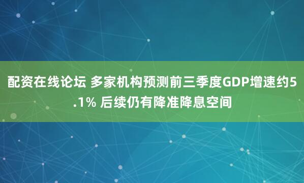 配资在线论坛 多家机构预测前三季度GDP增速约5.1% 后续仍有降准降息空间