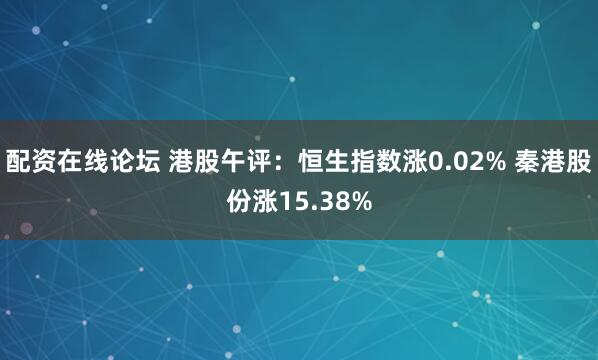 配资在线论坛 港股午评：恒生指数涨0.02% 秦港股份涨15.38%