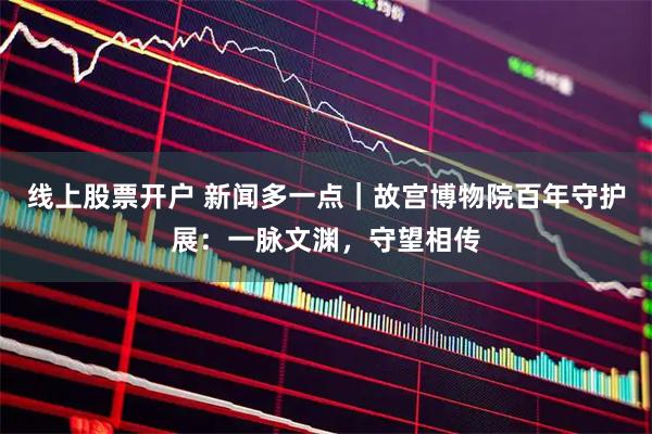 线上股票开户 新闻多一点|故宫博物院百年守护展:一脉文渊,守望相传