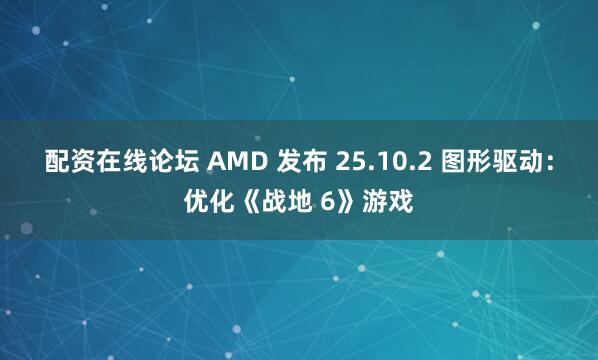配资在线论坛 AMD 发布 25.10.2 图形驱动:优化《战地 6》游戏