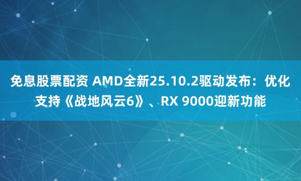 免息股票配资 AMD全新25.10.2驱动发布:优化支持《战地风云6》、RX 9000迎新功能