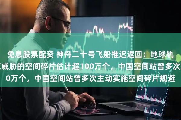 免息股票配资 神舟二十号飞船推迟返回:地球轨道上对航天器构成潜在威胁的空间碎片估计超100万个,中国空间站曾多次主动实施空间碎片规避