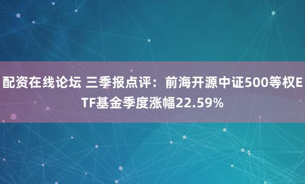 配资在线论坛 三季报点评:前海开源中证500等权ETF基金季度涨幅22.59%