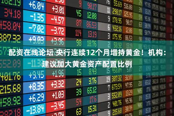 配资在线论坛 央行连续12个月增持黄金!机构:建议加大黄金资产配置比例