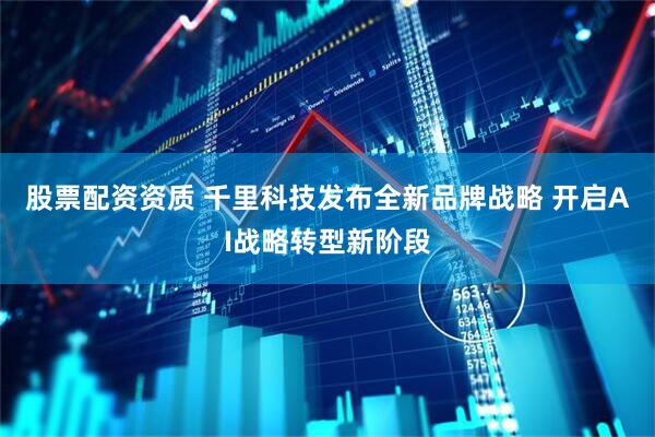 股票配资资质 千里科技发布全新品牌战略 开启AI战略转型新阶段