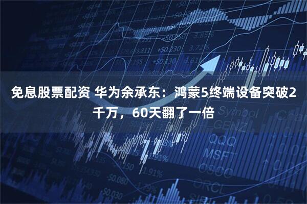 免息股票配资 华为余承东:鸿蒙5终端设备突破2千万,60天翻了一倍