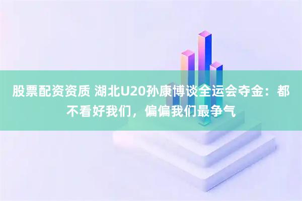 股票配资资质 湖北U20孙康博谈全运会夺金:都不看好我们,偏偏我们最争气