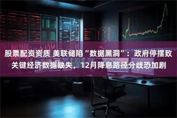 股票配资资质 美联储陷“数据黑洞”:政府停摆致关键经济数据缺失,12月降息路径分歧恐加剧