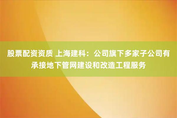 股票配资资质 上海建科:公司旗下多家子公司有承接地下管网建设和改造工程服务