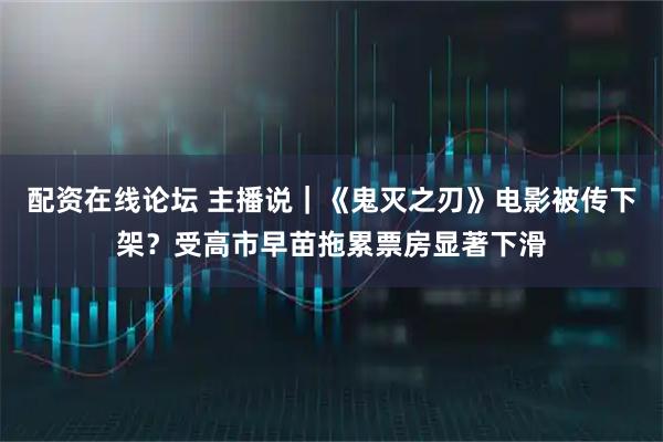 配资在线论坛 主播说|《鬼灭之刃》电影被传下架?受高市早苗拖累票房显著下滑
