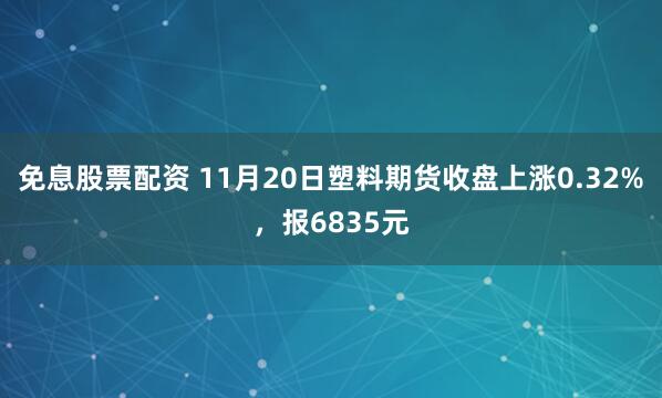 免息股票配资 11月20日塑料期货收盘上涨0.32%,报6835元