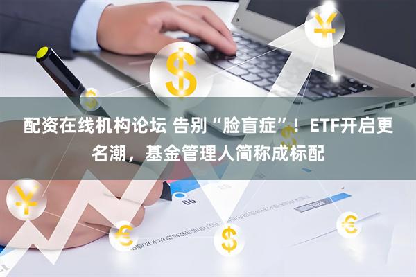 配资在线机构论坛 告别“脸盲症”!ETF开启更名潮,基金管理人简称成标配