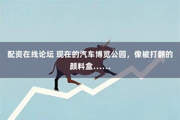 配资在线论坛 现在的汽车博览公园，像被打翻的颜料盒……