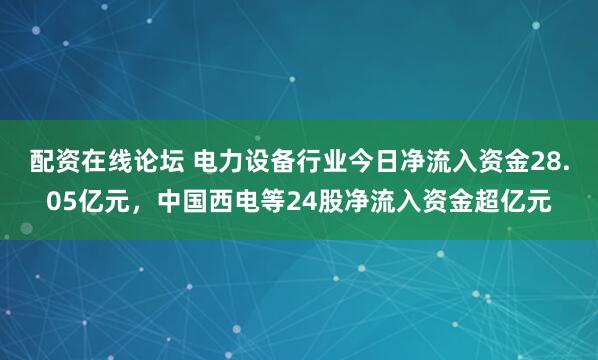 配资在线论坛 电力设备行业今日净流入资金28.05亿元,中国西电等24股净流入资金超亿元